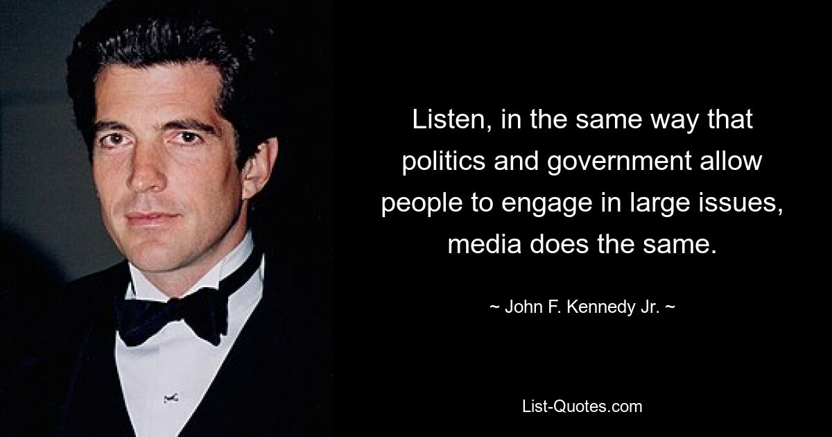 Listen, in the same way that politics and government allow people to engage in large issues, media does the same. — © John F. Kennedy Jr.