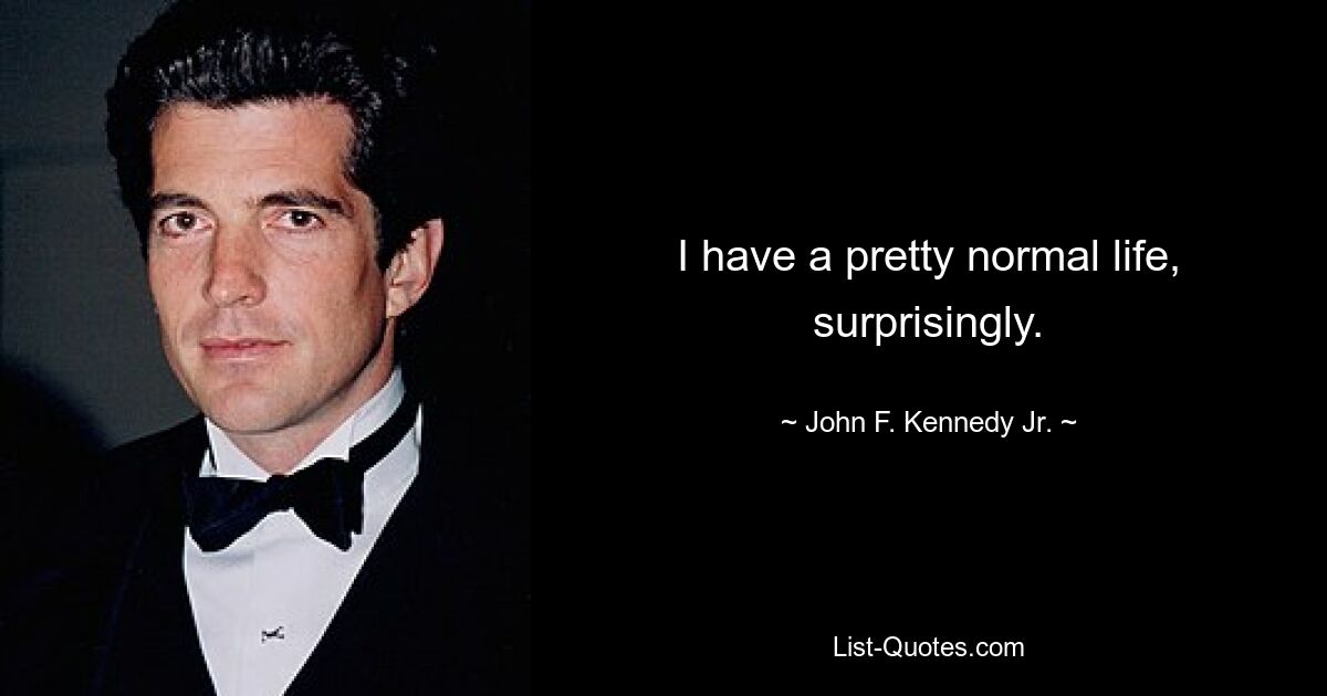 I have a pretty normal life, surprisingly. — © John F. Kennedy Jr.