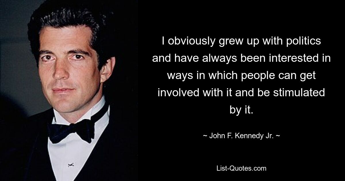 I obviously grew up with politics and have always been interested in ways in which people can get involved with it and be stimulated by it. — © John F. Kennedy Jr.