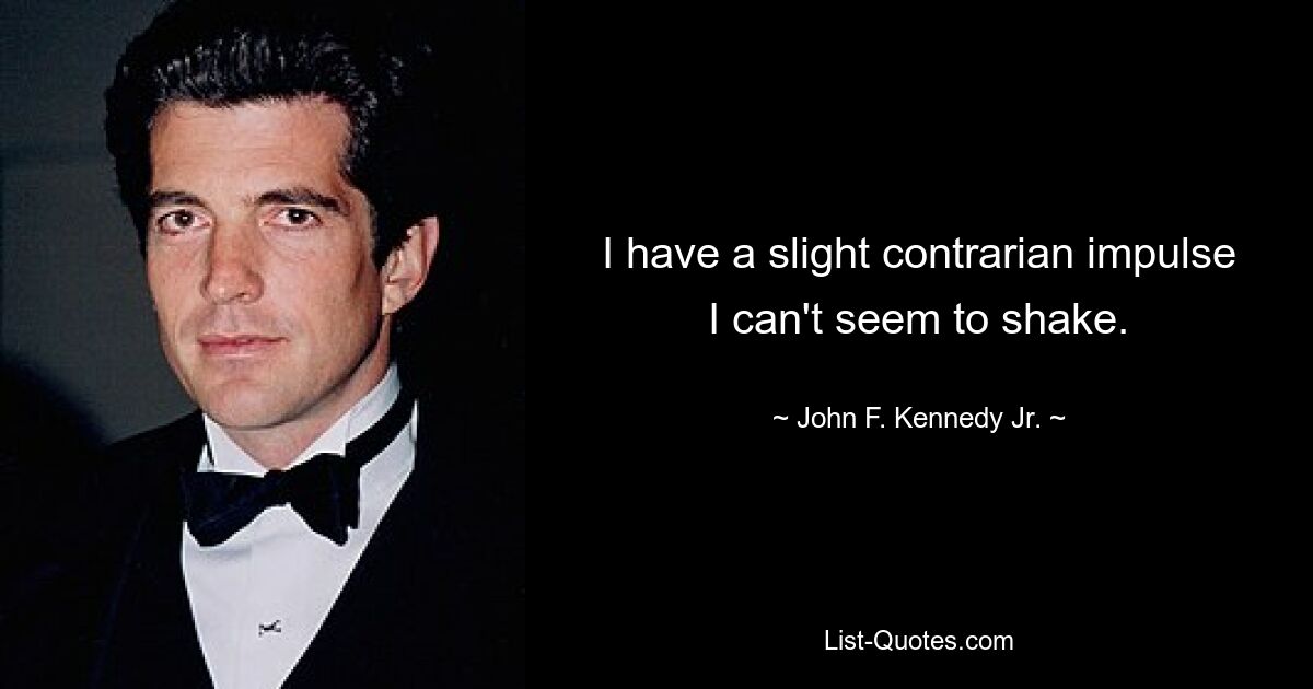 I have a slight contrarian impulse I can't seem to shake. — © John F. Kennedy Jr.