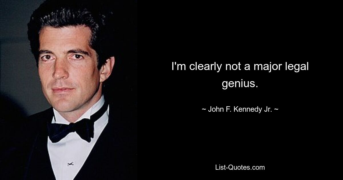 I'm clearly not a major legal genius. — © John F. Kennedy Jr.