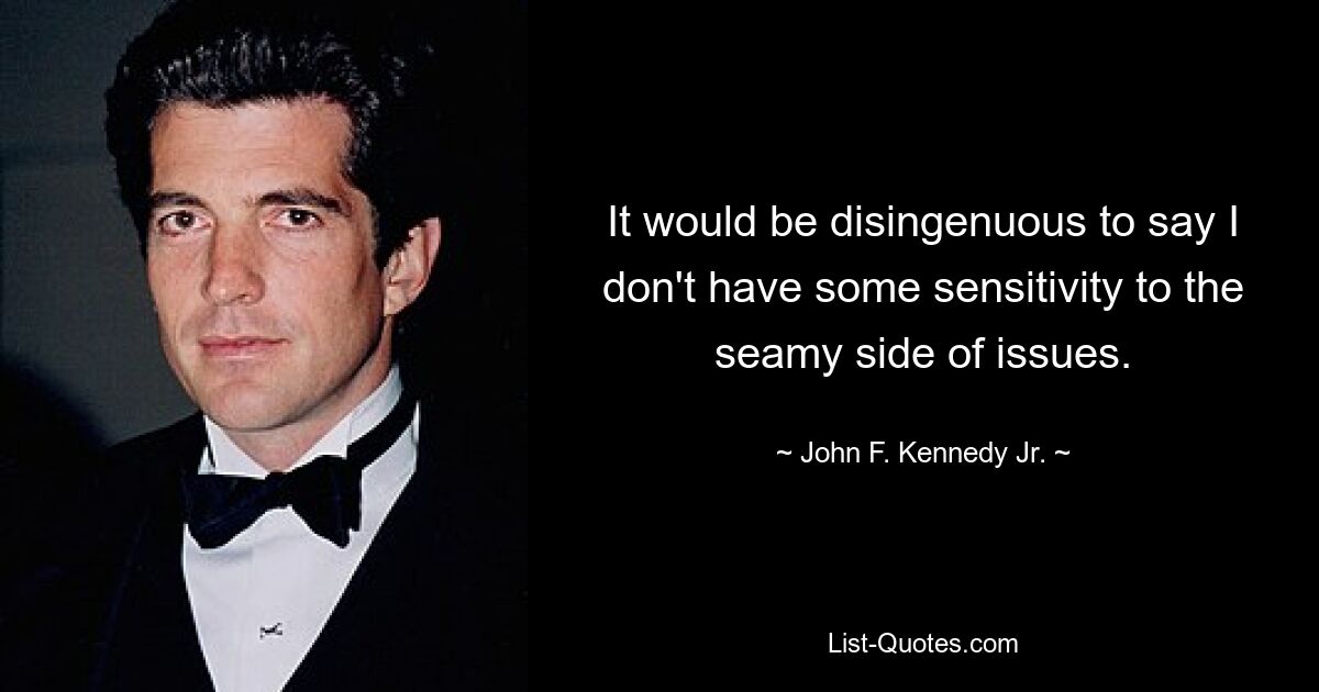 It would be disingenuous to say I don't have some sensitivity to the seamy side of issues. — © John F. Kennedy Jr.