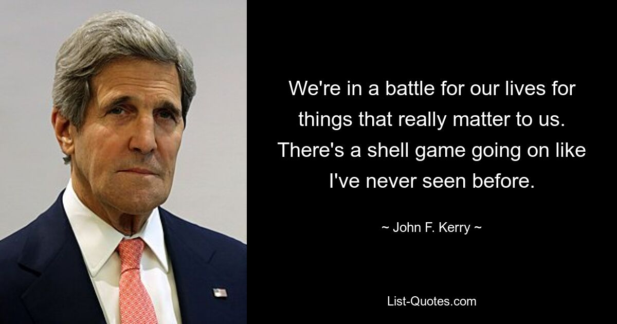 We're in a battle for our lives for things that really matter to us. There's a shell game going on like I've never seen before. — © John F. Kerry