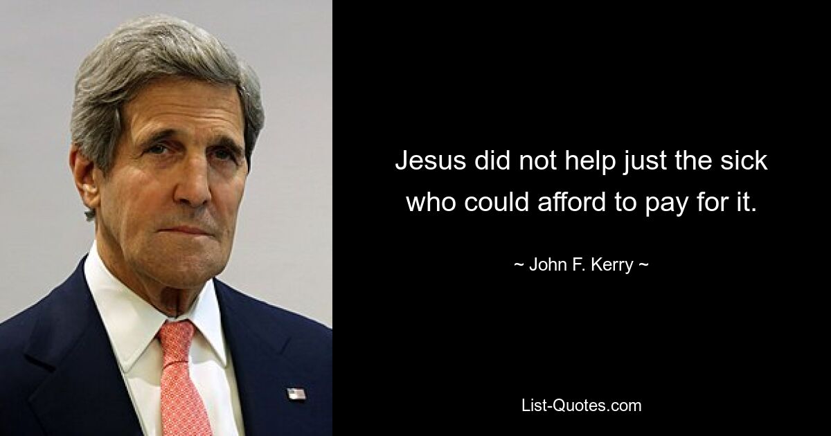 Jesus did not help just the sick who could afford to pay for it. — © John F. Kerry