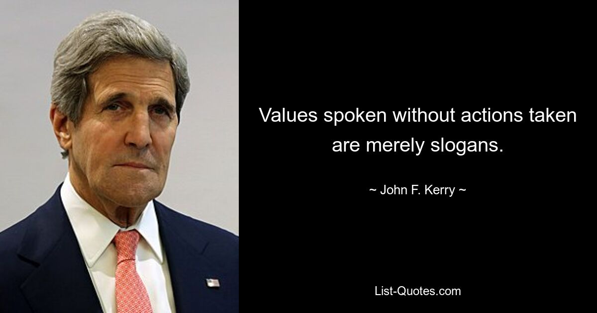 Values spoken without actions taken are merely slogans. — © John F. Kerry