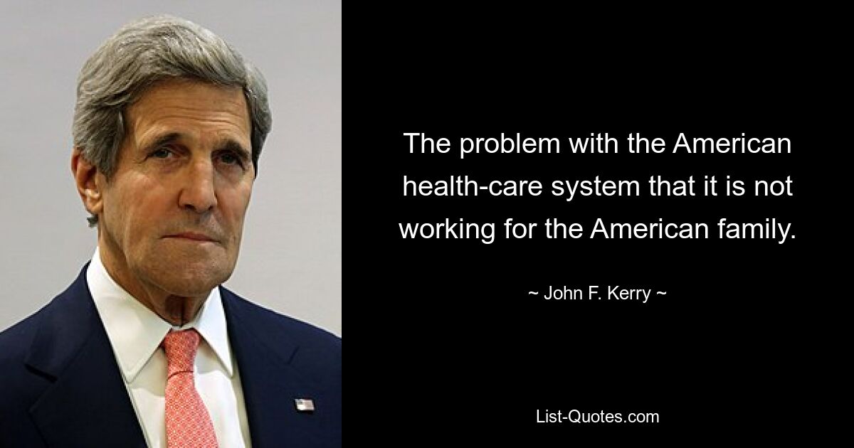 The problem with the American health-care system that it is not working for the American family. — © John F. Kerry