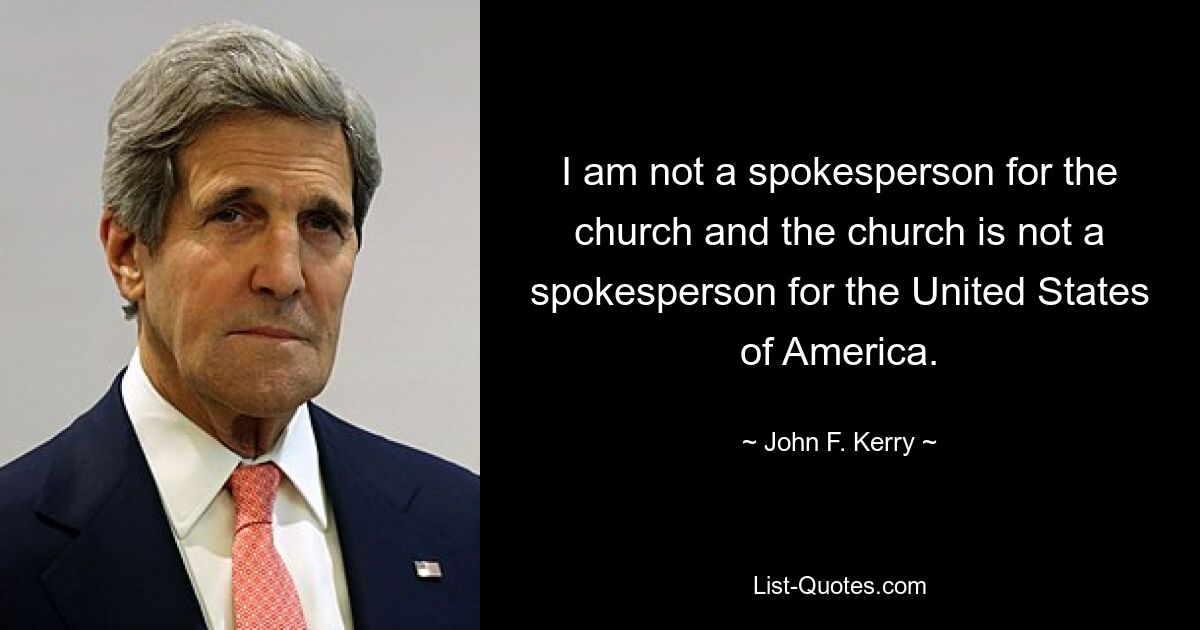 I am not a spokesperson for the church and the church is not a spokesperson for the United States of America. — © John F. Kerry