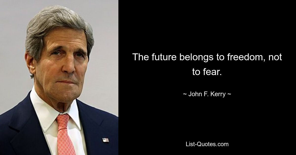 The future belongs to freedom, not to fear. — © John F. Kerry