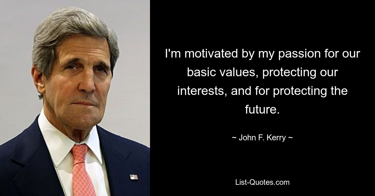 I'm motivated by my passion for our basic values, protecting our interests, and for protecting the future. — © John F. Kerry