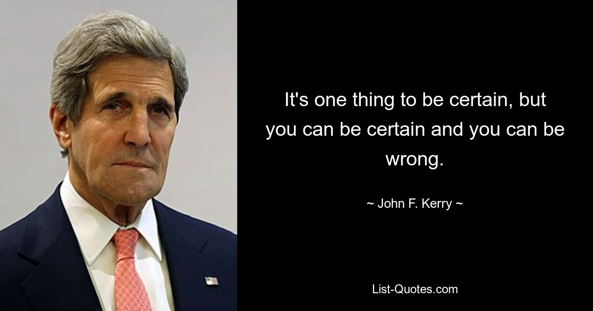 It's one thing to be certain, but you can be certain and you can be wrong. — © John F. Kerry