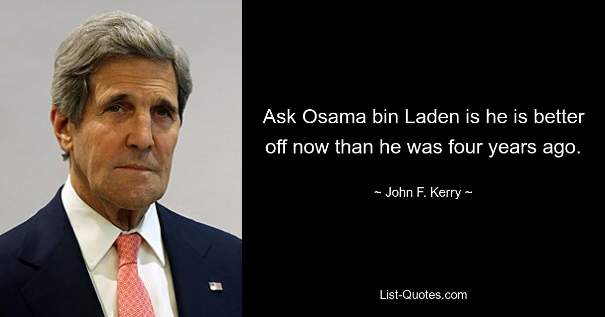 Ask Osama bin Laden is he is better off now than he was four years ago. — © John F. Kerry