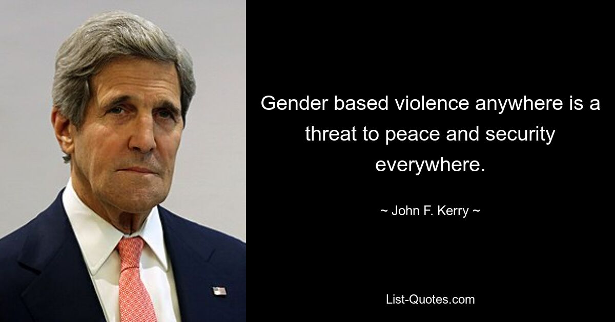 Gender based violence anywhere is a threat to peace and security everywhere. — © John F. Kerry