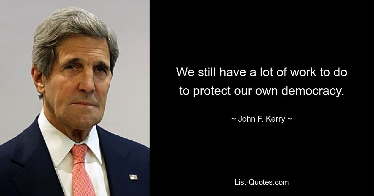 We still have a lot of work to do to protect our own democracy. — © John F. Kerry