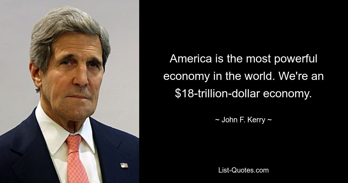 America is the most powerful economy in the world. We're an $18-trillion-dollar economy. — © John F. Kerry