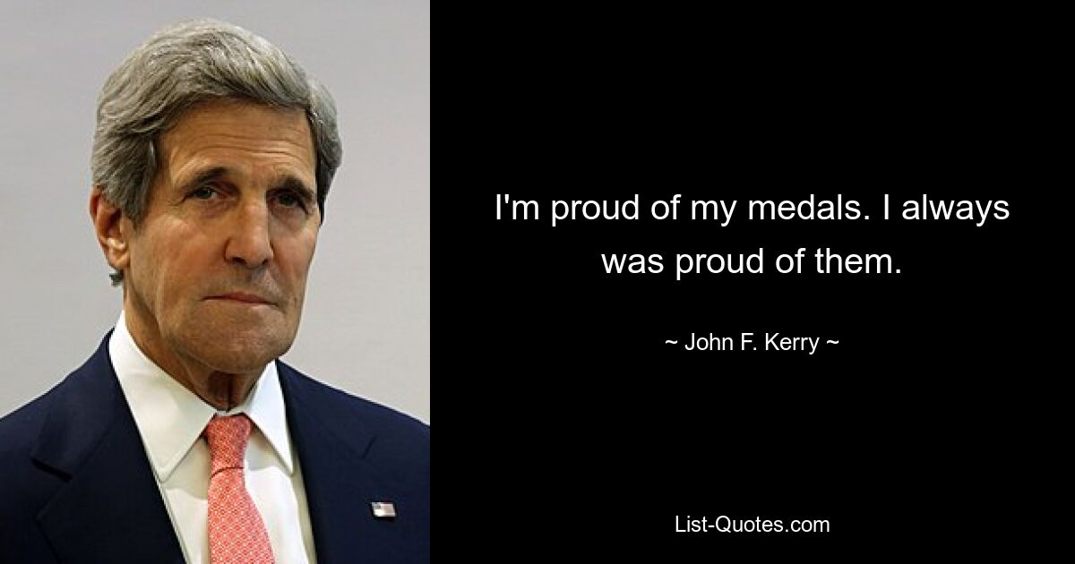 I'm proud of my medals. I always was proud of them. — © John F. Kerry