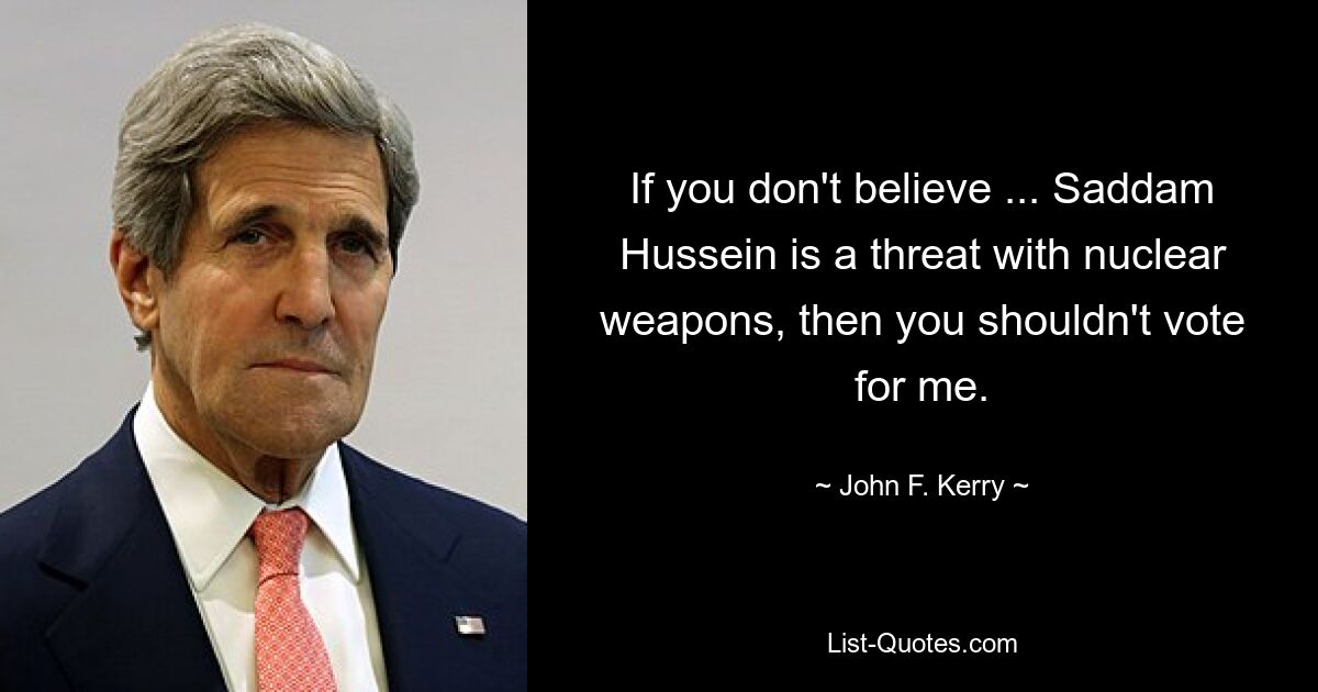 If you don't believe ... Saddam Hussein is a threat with nuclear weapons, then you shouldn't vote for me. — © John F. Kerry