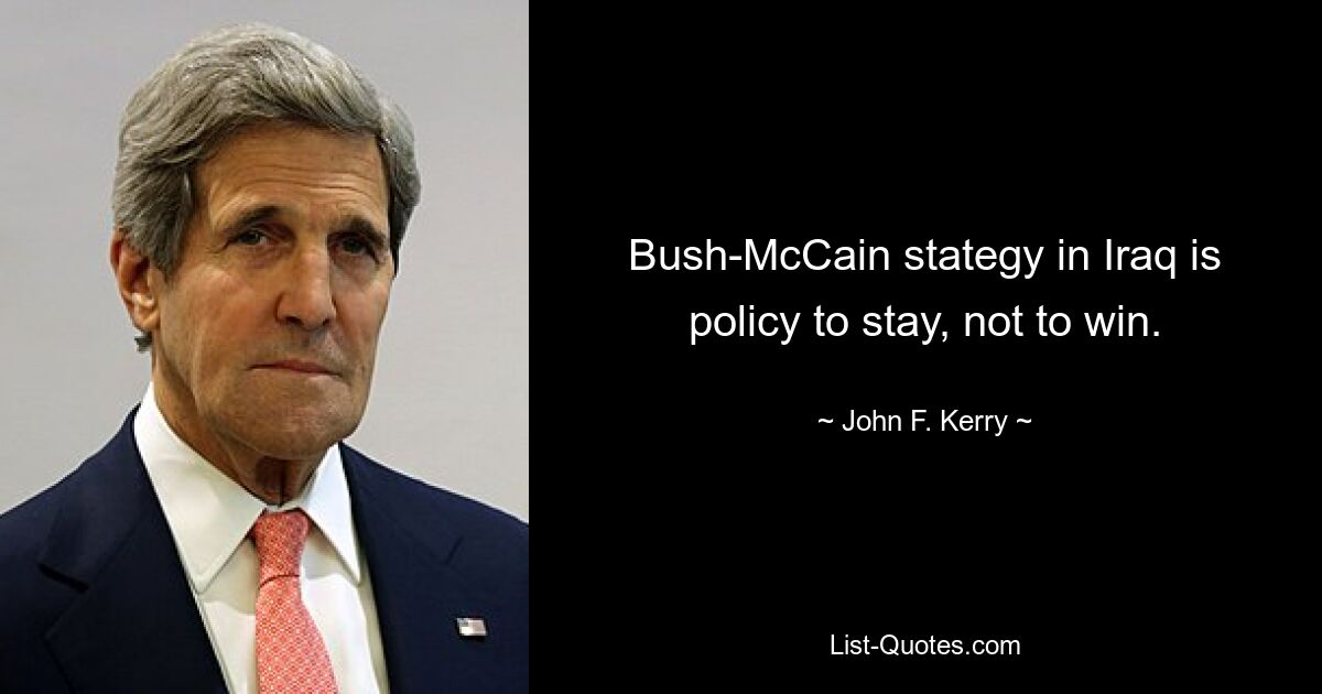 Bush-McCain stategy in Iraq is policy to stay, not to win. — © John F. Kerry