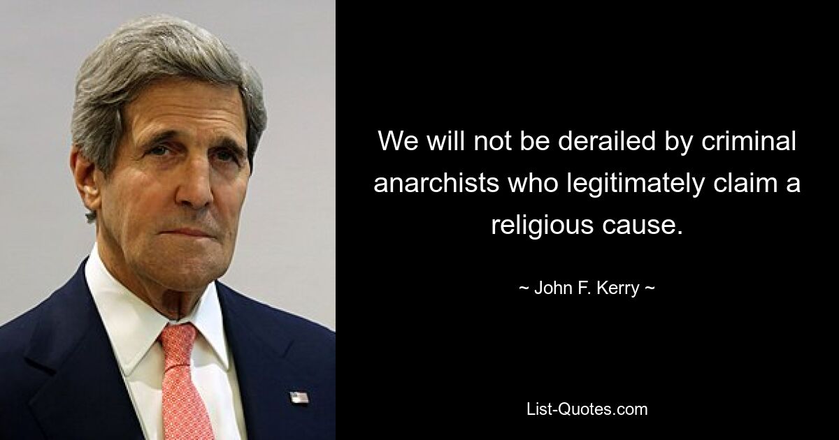 We will not be derailed by criminal anarchists who legitimately claim a religious cause. — © John F. Kerry