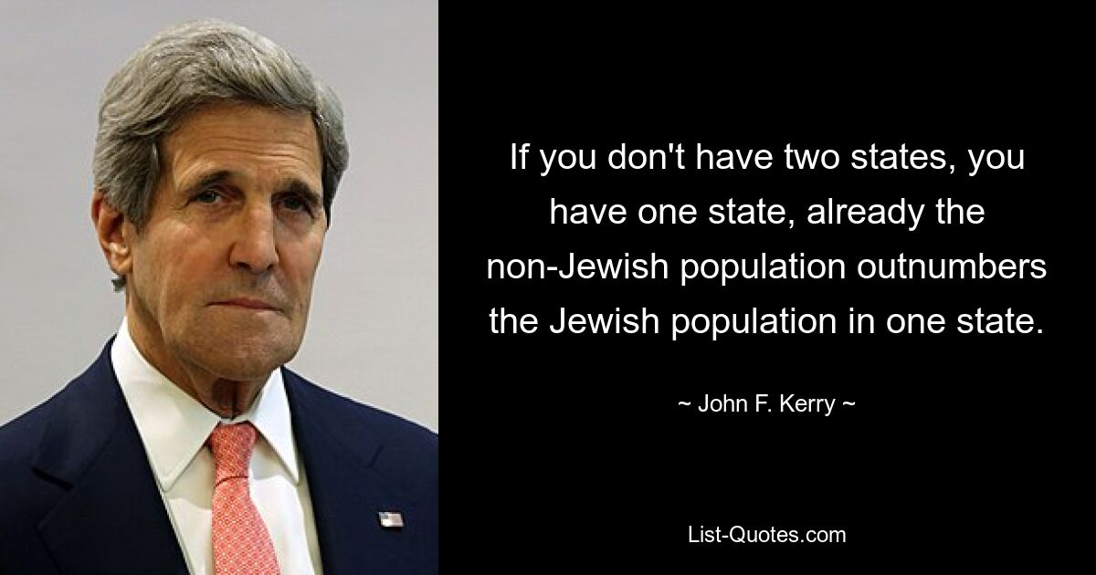 If you don't have two states, you have one state, already the non-Jewish population outnumbers the Jewish population in one state. — © John F. Kerry