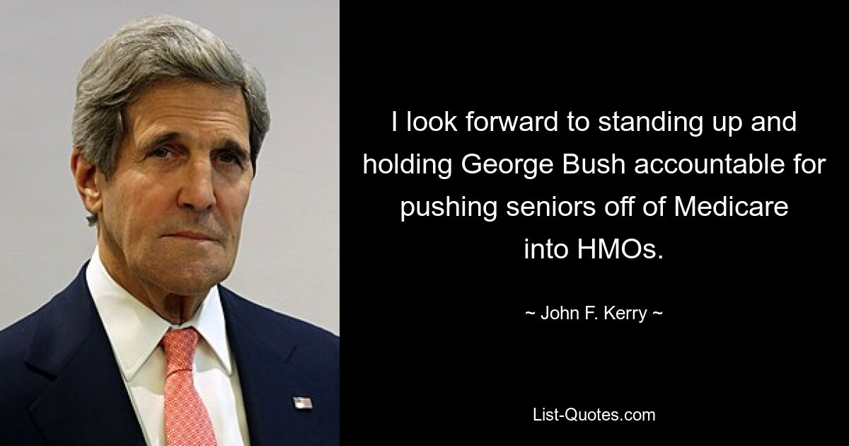 I look forward to standing up and holding George Bush accountable for pushing seniors off of Medicare into HMOs. — © John F. Kerry