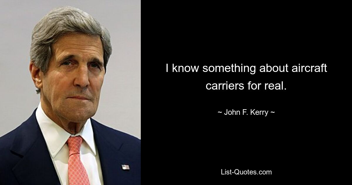 I know something about aircraft carriers for real. — © John F. Kerry