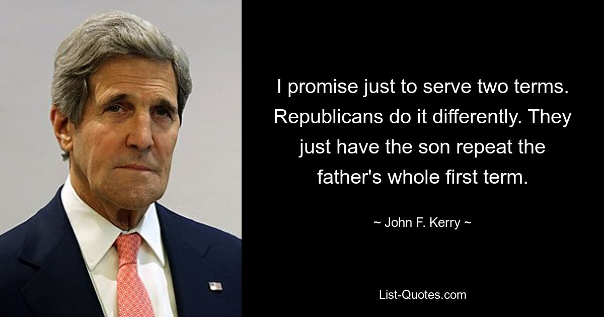 I promise just to serve two terms. Republicans do it differently. They just have the son repeat the father's whole first term. — © John F. Kerry