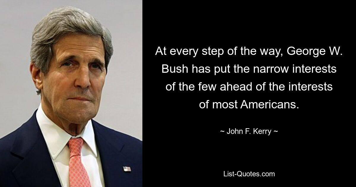 At every step of the way, George W. Bush has put the narrow interests of the few ahead of the interests of most Americans. — © John F. Kerry