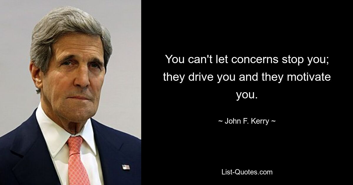 You can't let concerns stop you; they drive you and they motivate you. — © John F. Kerry