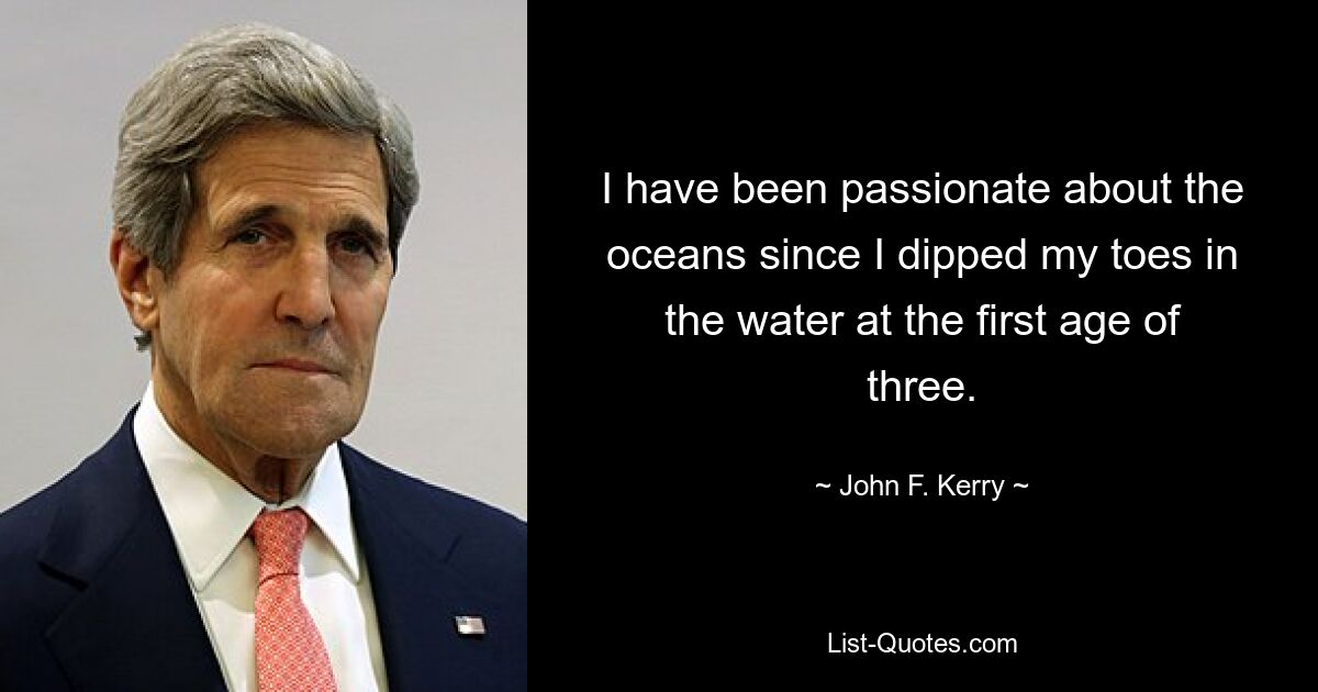 I have been passionate about the oceans since I dipped my toes in the water at the first age of three. — © John F. Kerry