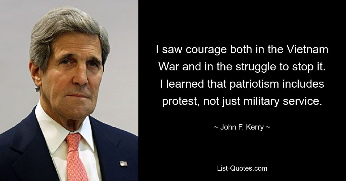 I saw courage both in the Vietnam War and in the struggle to stop it. I learned that patriotism includes protest, not just military service. — © John F. Kerry