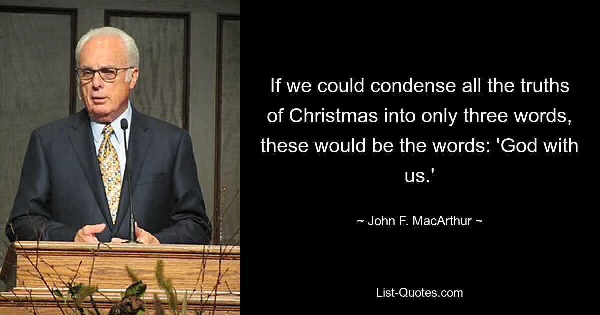 If we could condense all the truths of Christmas into only three words, these would be the words: 'God with us.' — © John F. MacArthur