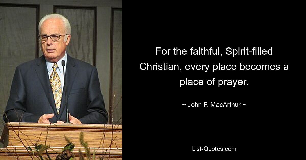 For the faithful, Spirit-filled Christian, every place becomes a place of prayer. — © John F. MacArthur