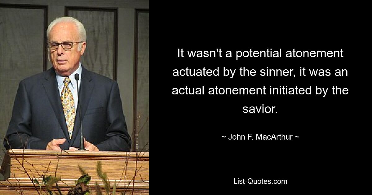 It wasn't a potential atonement actuated by the sinner, it was an actual atonement initiated by the savior. — © John F. MacArthur