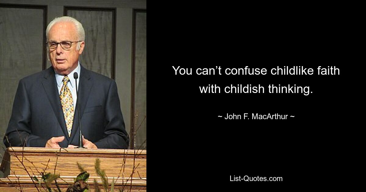 You can’t confuse childlike faith with childish thinking. — © John F. MacArthur