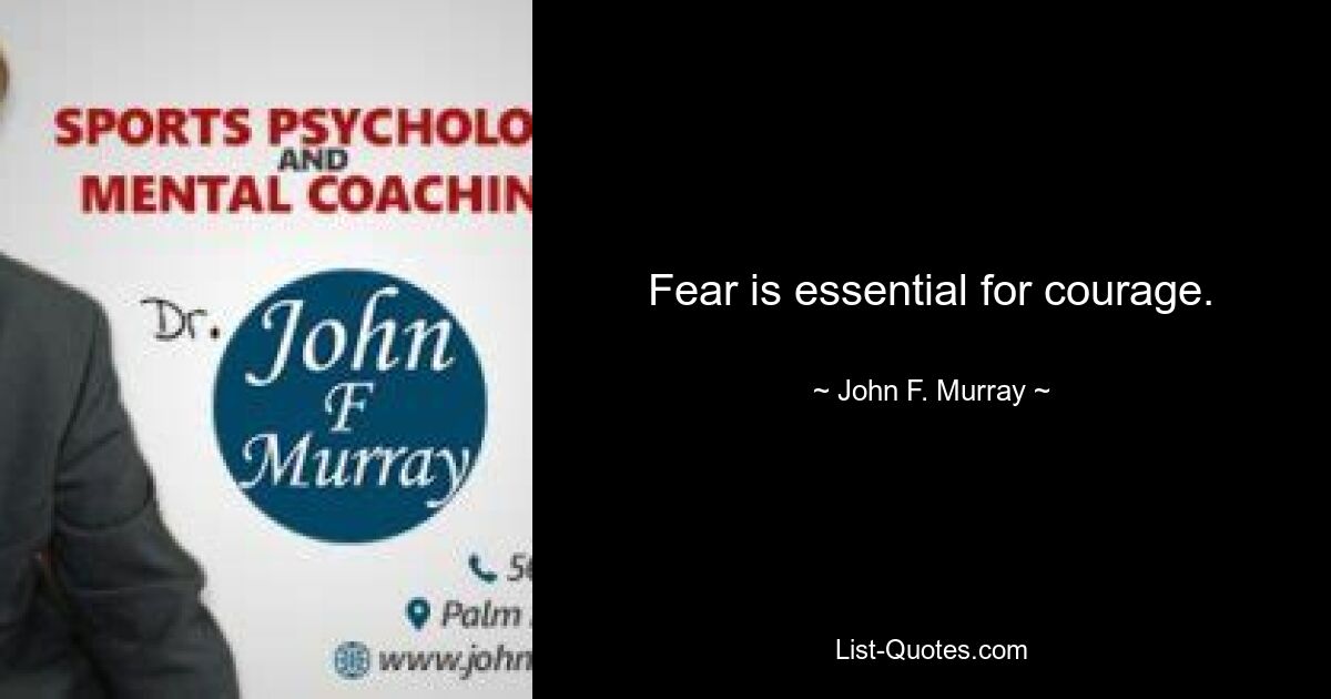 Fear is essential for courage. — © John F. Murray