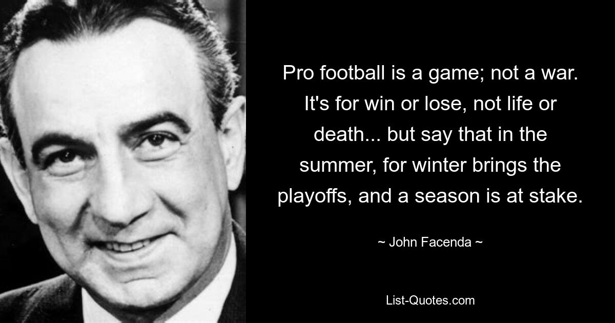 Pro football is a game; not a war. It's for win or lose, not life or death... but say that in the summer, for winter brings the playoffs, and a season is at stake. — © John Facenda