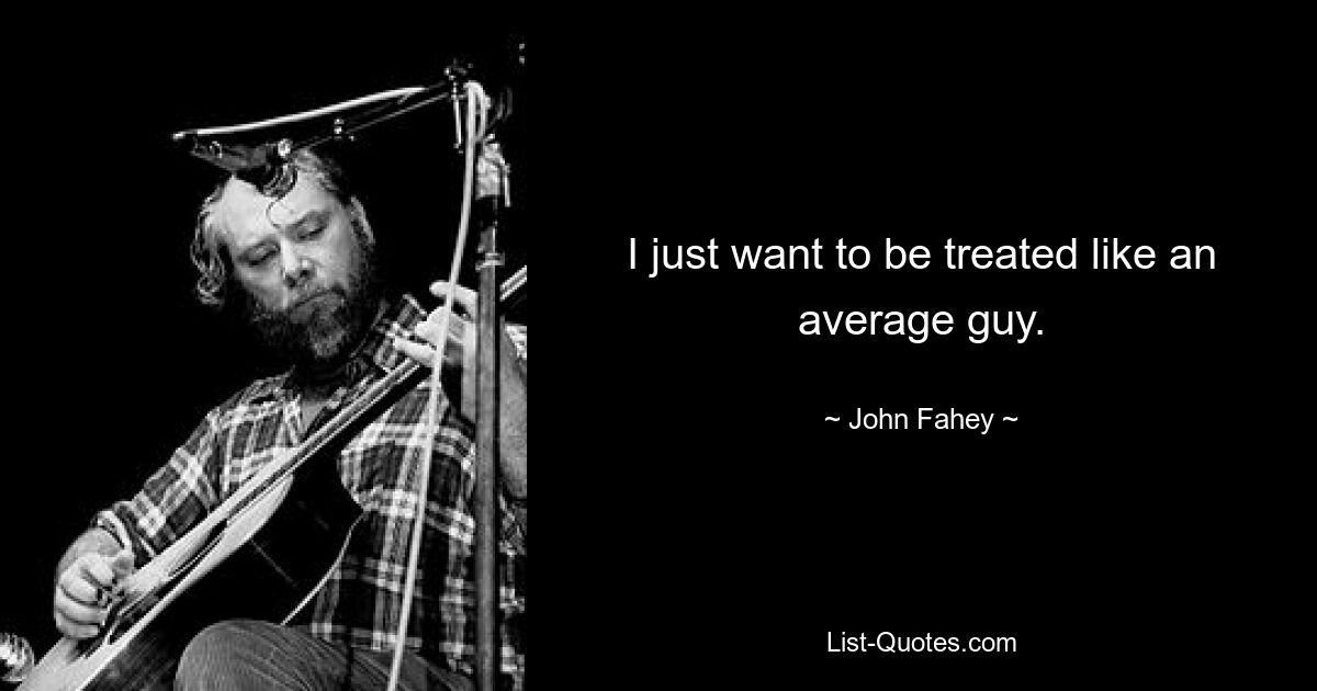 I just want to be treated like an average guy. — © John Fahey