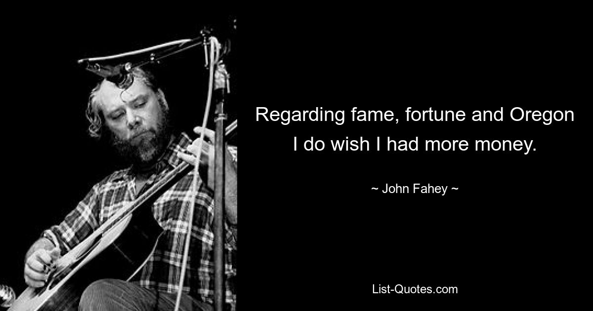 Regarding fame, fortune and Oregon I do wish I had more money. — © John Fahey