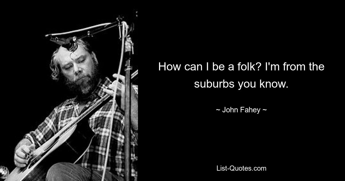 How can I be a folk? I'm from the suburbs you know. — © John Fahey