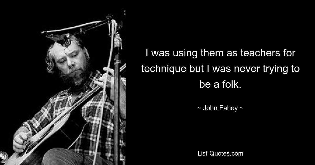 I was using them as teachers for technique but I was never trying to be a folk. — © John Fahey