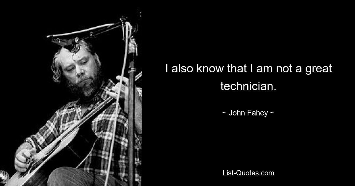 I also know that I am not a great technician. — © John Fahey