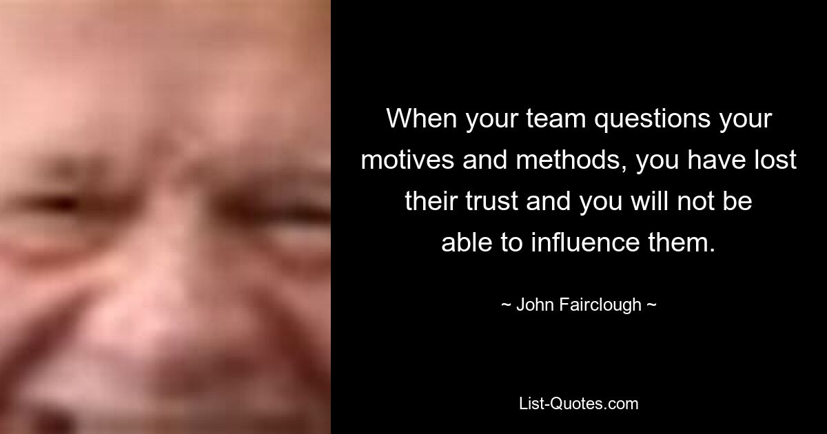 When your team questions your motives and methods, you have lost their trust and you will not be able to influence them. — © John Fairclough