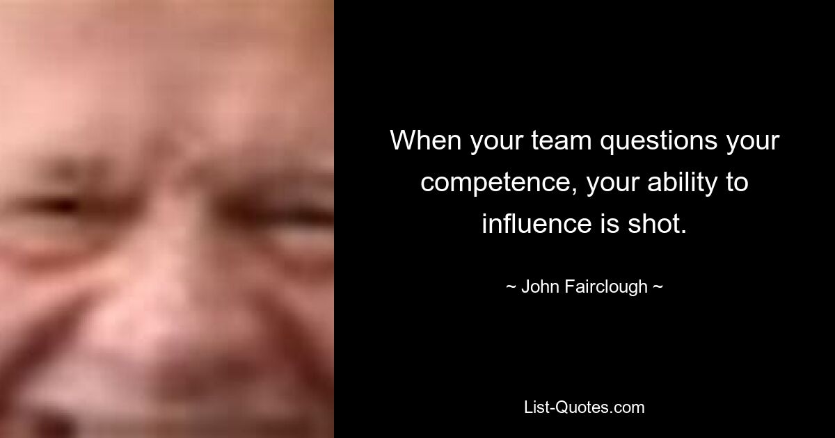 When your team questions your competence, your ability to influence is shot. — © John Fairclough