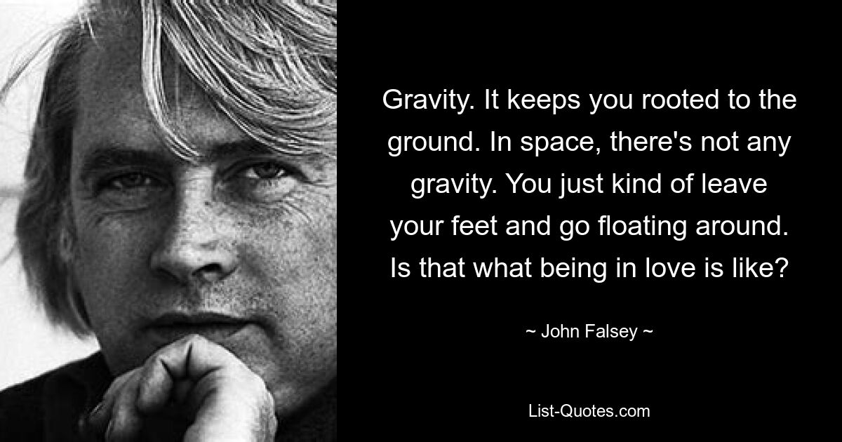 Gravity. It keeps you rooted to the ground. In space, there's not any gravity. You just kind of leave your feet and go floating around. Is that what being in love is like? — © John Falsey