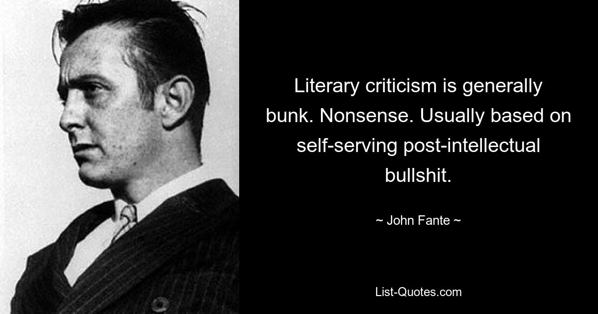 Literary criticism is generally bunk. Nonsense. Usually based on self-serving post-intellectual bullshit. — © John Fante