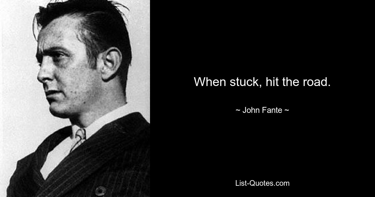 When stuck, hit the road. — © John Fante