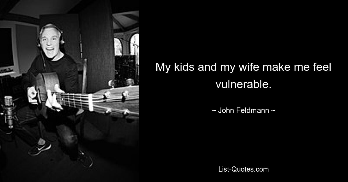 My kids and my wife make me feel vulnerable. — © John Feldmann