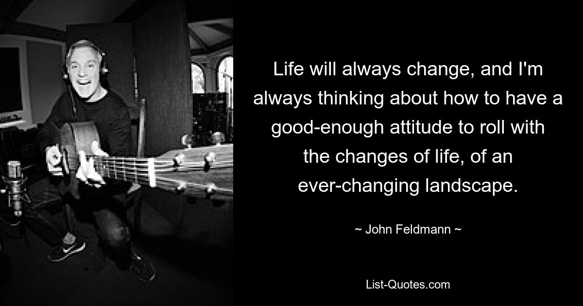 Life will always change, and I'm always thinking about how to have a good-enough attitude to roll with the changes of life, of an ever-changing landscape. — © John Feldmann