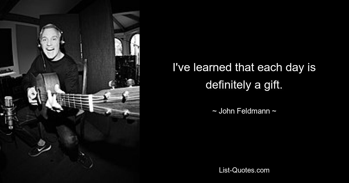 I've learned that each day is definitely a gift. — © John Feldmann