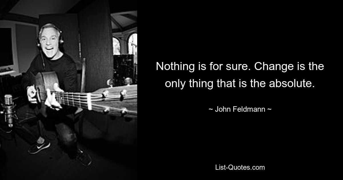 Nothing is for sure. Change is the only thing that is the absolute. — © John Feldmann